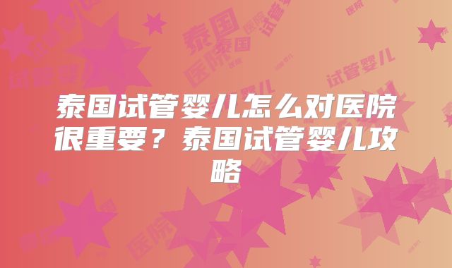 泰国试管婴儿怎么对医院很重要？泰国试管婴儿攻略