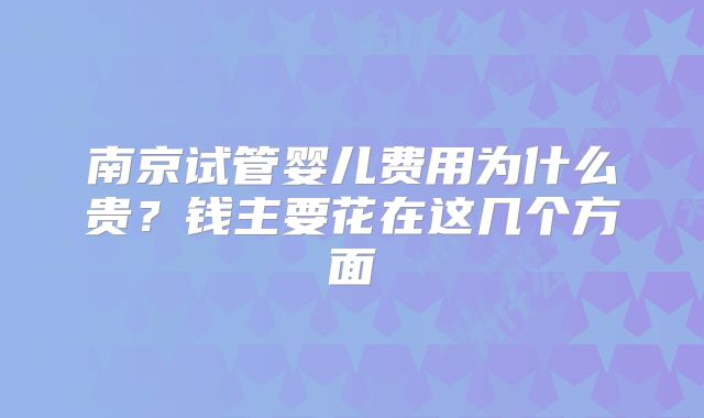 南京试管婴儿费用为什么贵？钱主要花在这几个方面