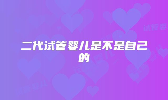 二代试管婴儿是不是自己的