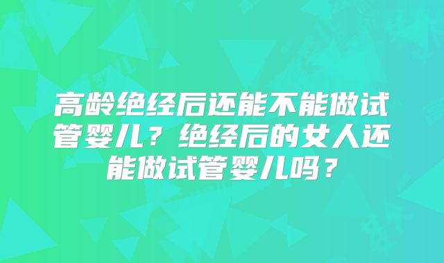 高龄绝经后还能不能做试管婴儿？绝经后的女人还能做试管婴儿吗？