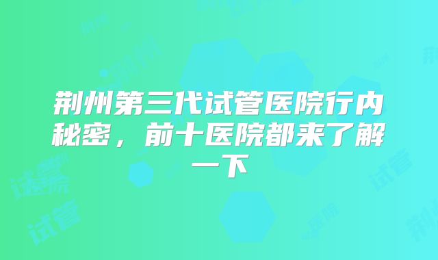荆州第三代试管医院行内秘密，前十医院都来了解一下