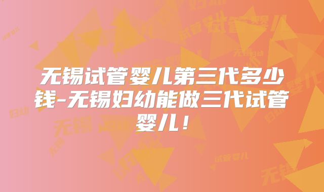 无锡试管婴儿第三代多少钱-无锡妇幼能做三代试管婴儿！