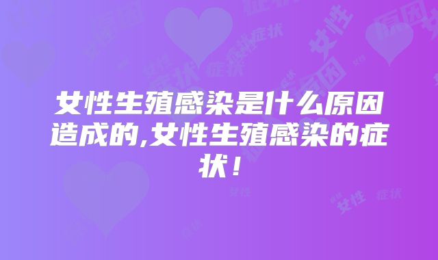 女性生殖感染是什么原因造成的,女性生殖感染的症状！