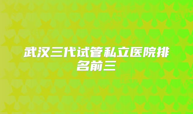 武汉三代试管私立医院排名前三