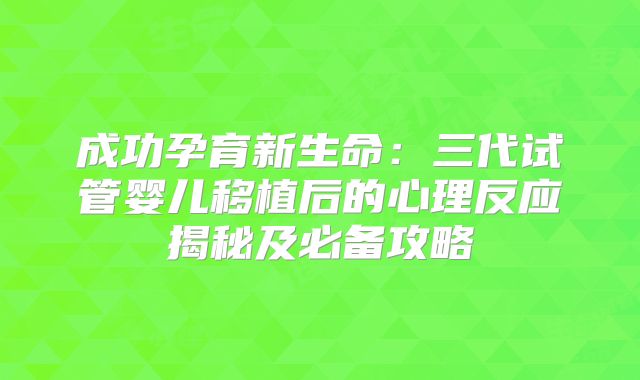成功孕育新生命：三代试管婴儿移植后的心理反应揭秘及必备攻略