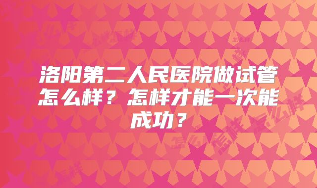 洛阳第二人民医院做试管怎么样？怎样才能一次能成功？
