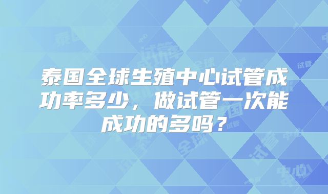 泰国全球生殖中心试管成功率多少，做试管一次能成功的多吗？