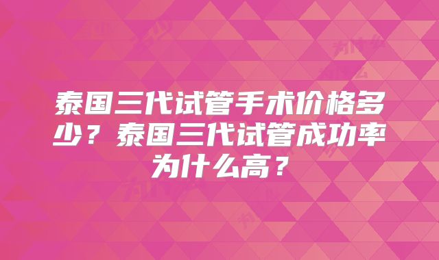 泰国三代试管手术价格多少?泰国三代试管成功率为什么高?