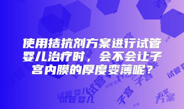 使用拮抗剂方案进行试管婴儿治疗时,会不会让子宫内膜的厚度变薄呢?