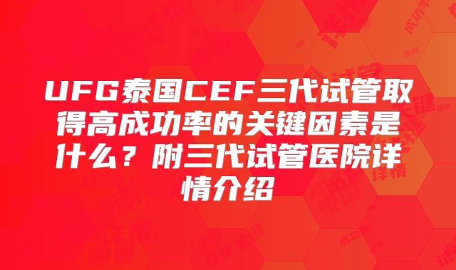 UFG泰国CEF三代试管取得高成功率的关键因素是什么？附三代试管医院详情介绍