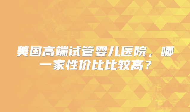 美国高端试管婴儿医院，哪一家性价比比较高？