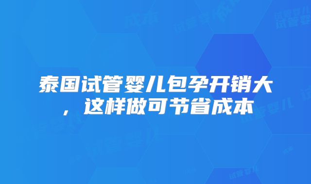 泰国试管婴儿包孕开销大，这样做可节省成本