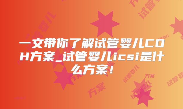 一文带你了解试管婴儿COH方案_试管婴儿icsi是什么方案!