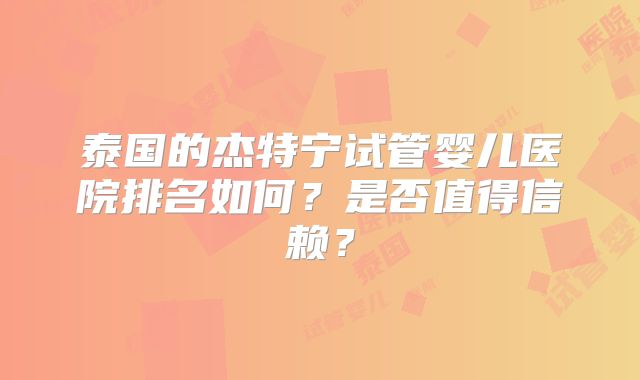 泰国的杰特宁试管婴儿医院排名如何？是否值得信赖？