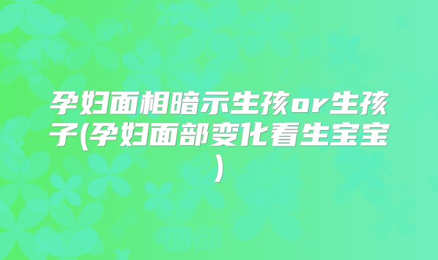 孕妇面相暗示生孩or生孩子(孕妇面部变化看生宝宝)