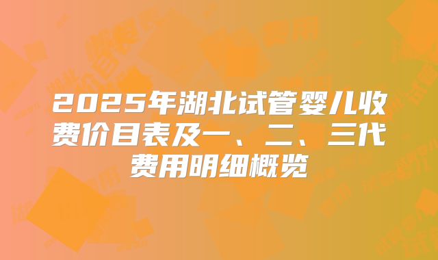 2025年湖北试管婴儿收费价目表及一、二、三代费用明细概览
