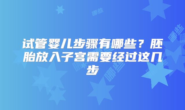 试管婴儿步骤有哪些？胚胎放入子宫需要经过这几步