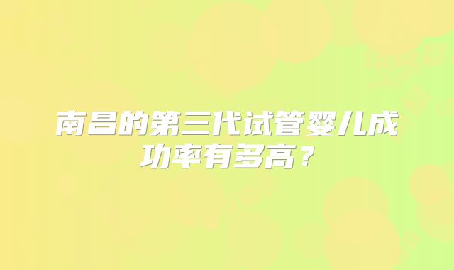 南昌的第三代试管婴儿成功率有多高？