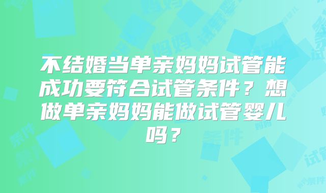 不结婚当单亲妈妈试管能成功要符合试管条件？想做单亲妈妈能做试管婴儿吗？