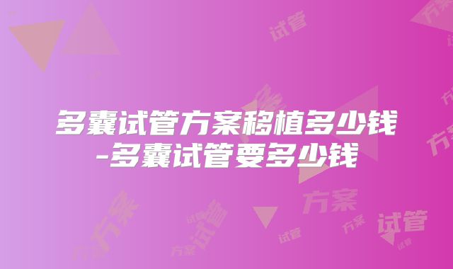 多囊试管方案移植多少钱-多囊试管要多少钱