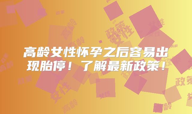 高龄女性怀孕之后容易出现胎停!了解最新政策!