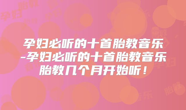 孕妇必听的十首胎教音乐-孕妇必听的十首胎教音乐胎教几个月开始听!