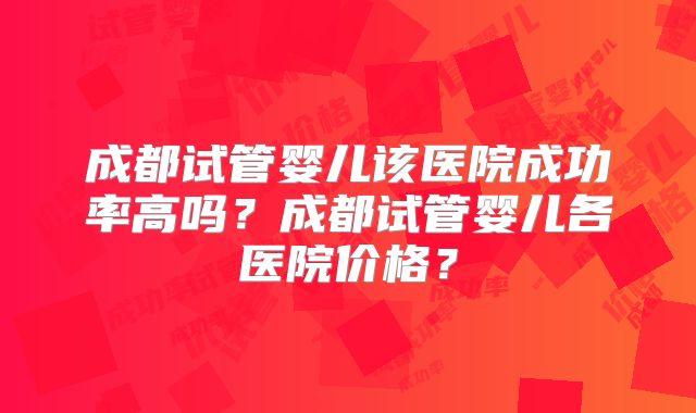 成都试管婴儿该医院成功率高吗?成都试管婴儿各医院价格?