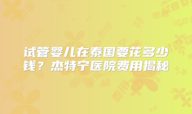 试管婴儿在泰国要花多少钱？杰特宁医院费用揭秘