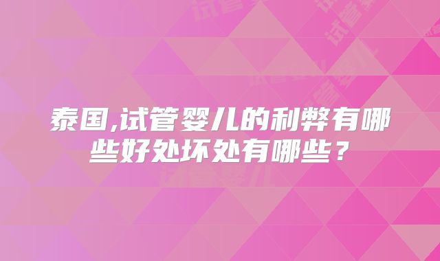 泰国,试管婴儿的利弊有哪些好处坏处有哪些?