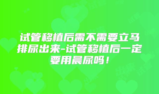 试管移植后需不需要立马排尿出来-试管移植后一定要用晨尿吗！