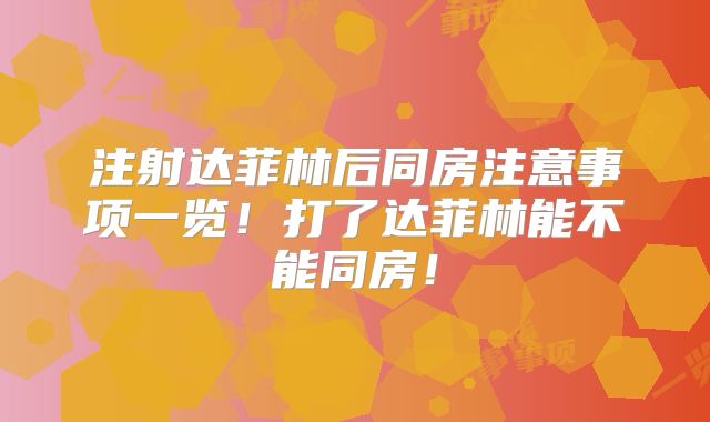注射达菲林后同房注意事项一览!打了达菲林能不能同房!