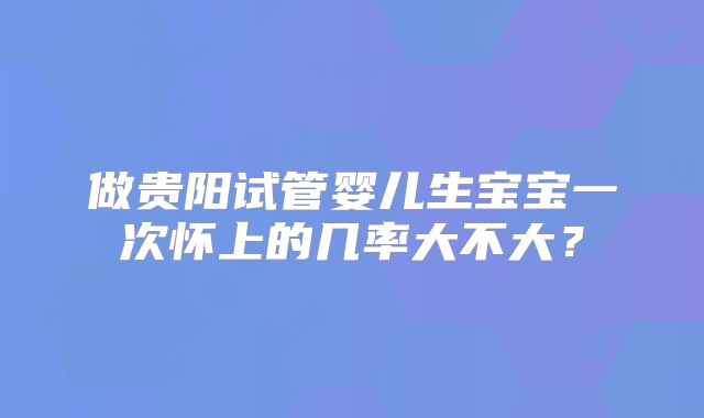 做贵阳试管婴儿生宝宝一次怀上的几率大不大?