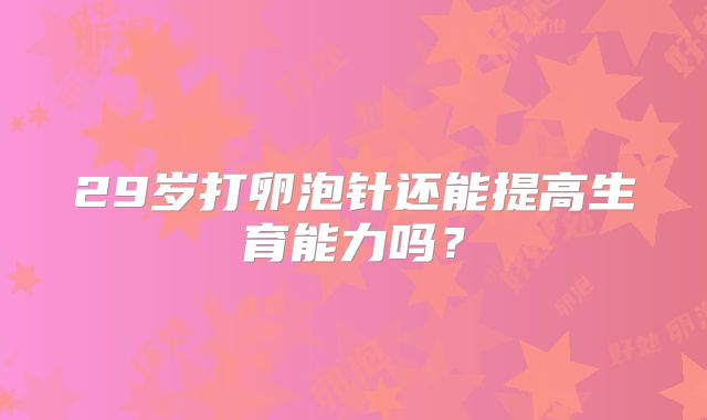 29岁打卵泡针还能提高生育能力吗？