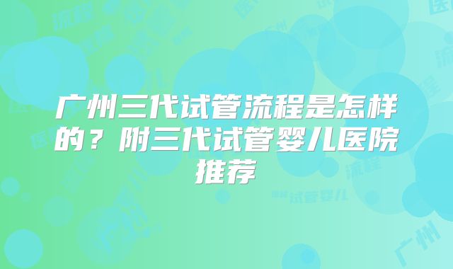 广州三代试管流程是怎样的?附三代试管婴儿医院推荐