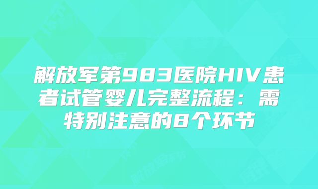 解放军第983医院HIV患者试管婴儿完整流程：需特别注意的8个环节