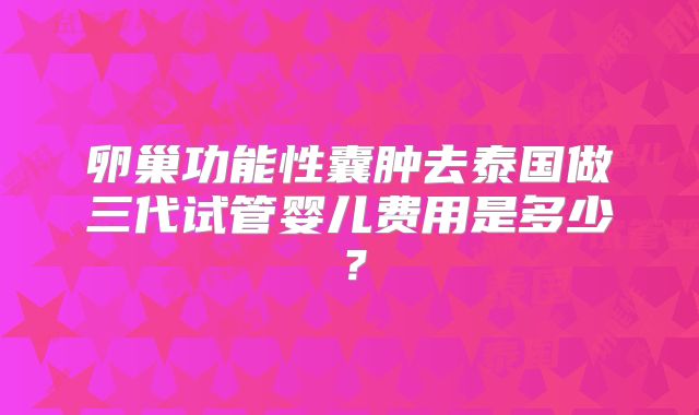卵巢功能性囊肿去泰国做三代试管婴儿费用是多少？