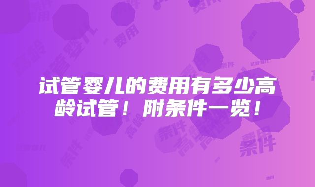 试管婴儿的费用有多少高龄试管!附条件一览!