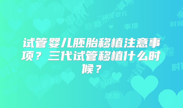 试管婴儿胚胎移植注意事项？三代试管移植什么时候？