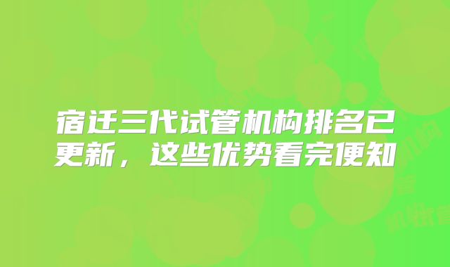 宿迁三代试管机构排名已更新，这些优势看完便知