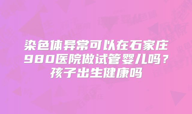 染色体异常可以在石家庄980医院做试管婴儿吗？孩子出生健康吗