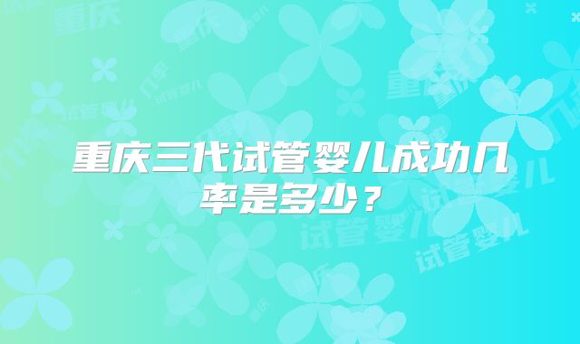 重庆三代试管婴儿成功几率是多少？