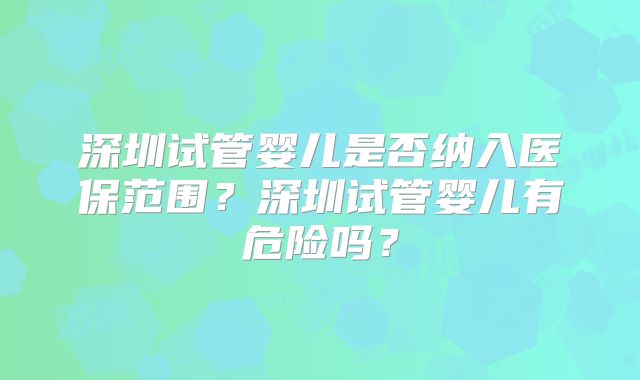 深圳试管婴儿是否纳入医保范围?深圳试管婴儿有危险吗?