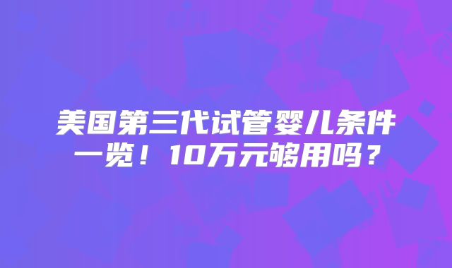 美国第三代试管婴儿条件一览！10万元够用吗？