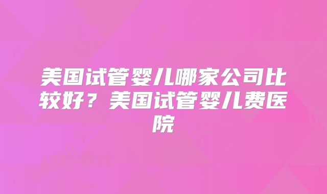 美国试管婴儿哪家公司比较好？美国试管婴儿费医院