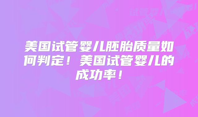 美国试管婴儿胚胎质量如何判定！美国试管婴儿的成功率！
