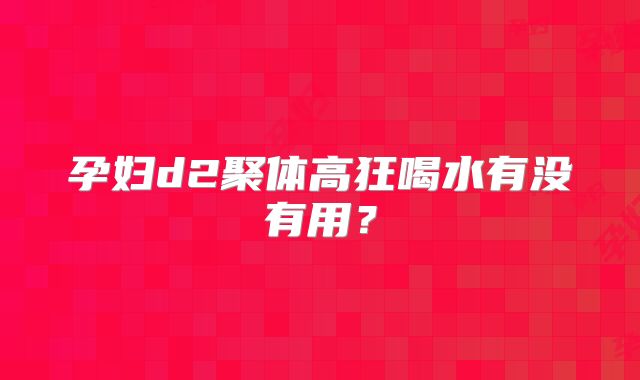 孕妇d2聚体高狂喝水有没有用?
