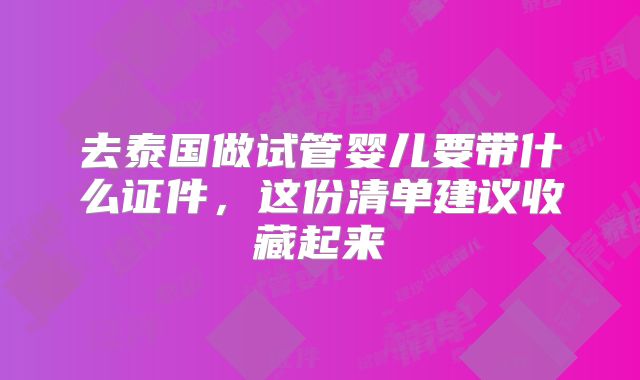 去泰国做试管婴儿要带什么证件，这份清单建议收藏起来