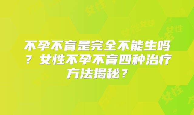 不孕不育是完全不能生吗？女性不孕不育四种治疗方法揭秘？