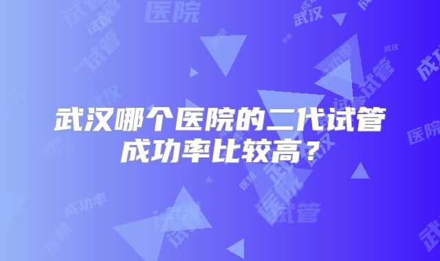 武汉哪个医院的二代试管成功率比较高？