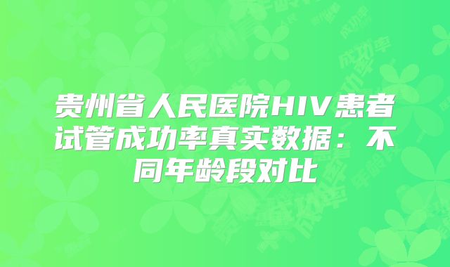 贵州省人民医院HIV患者试管成功率真实数据：不同年龄段对比